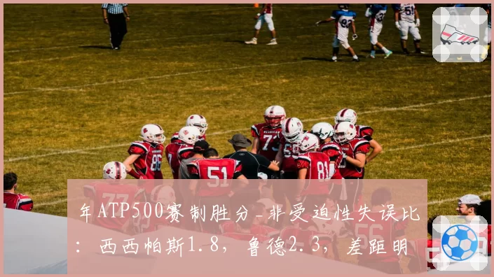 年ATP500赛制胜分_非受迫性失误比:西西帕斯1.8,鲁德2.3,差距明显