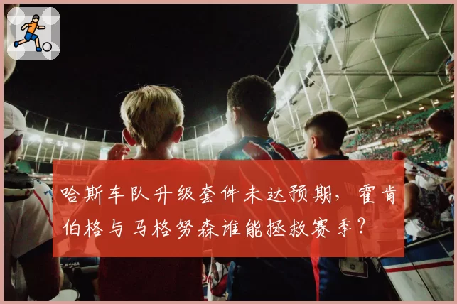 哈斯车队升级套件未达预期,霍肯伯格与马格努森谁能拯救赛季?