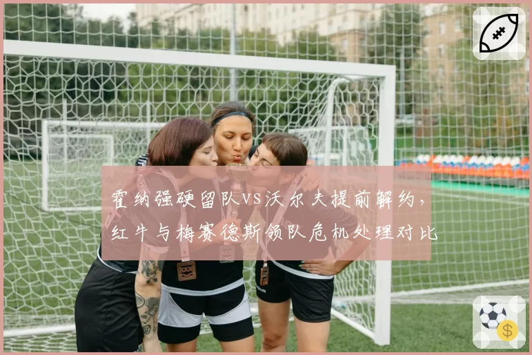 霍纳强硬留队vs沃尔夫提前解约，红牛与梅赛德斯领队危机处理对比