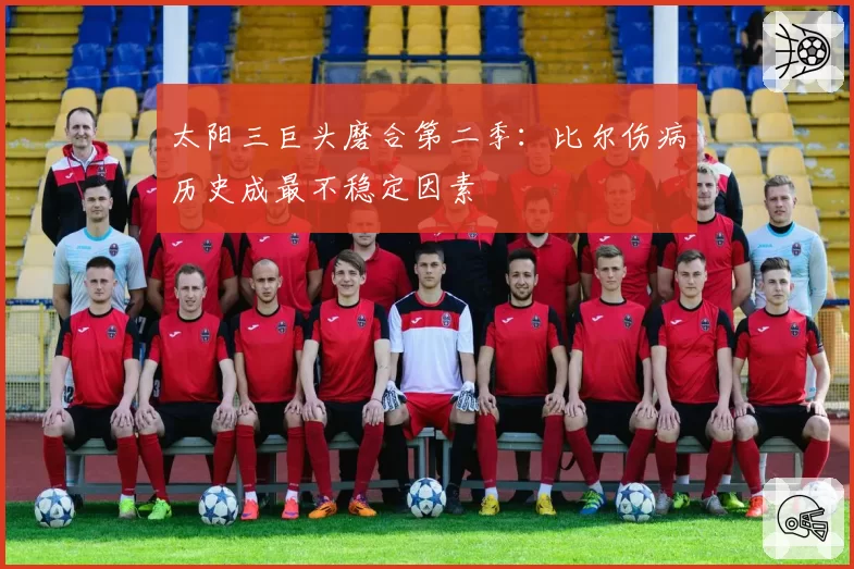 太阳三巨头磨合第二季：比尔伤病历史成最不稳定因素