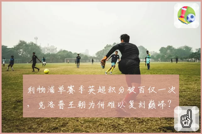 利物浦单赛季英超积分破百仅一次,克洛普王朝为何难以复刻巅峰?