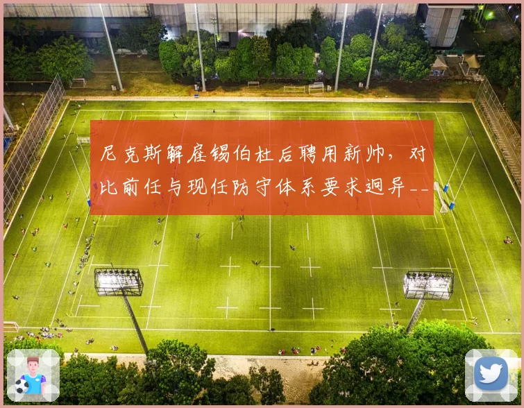 尼克斯解雇锡伯杜后聘用新帅，对比前任与现任防守体系要求迥异__br_