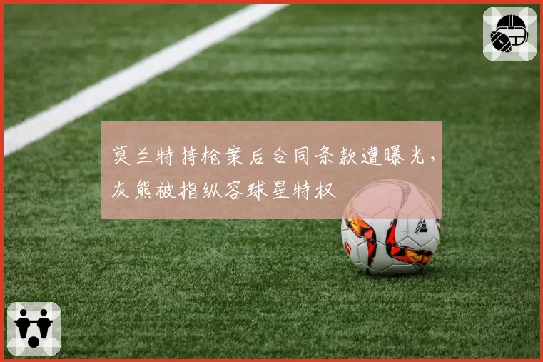 莫兰特持枪案后合同条款遭曝光，灰熊被指纵容球星特权