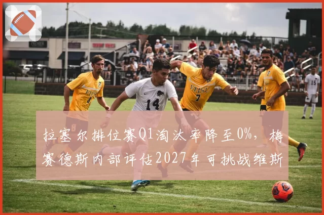 拉塞尔排位赛Q1淘汰率降至0%,梅赛德斯内部评估2027年可挑战维斯塔潘