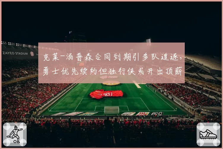 克莱-汤普森合同到期引多队追逐,勇士优先续约但独行侠或开出顶薪抢人
