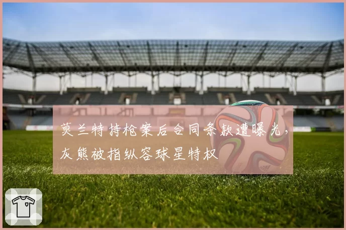 莫兰特持枪案后合同条款遭曝光，灰熊被指纵容球星特权