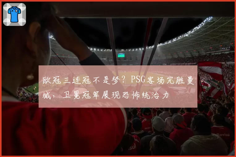 欧冠三连冠不是梦？PSG客场完胜曼城，卫冕冠军展现恐怖统治力