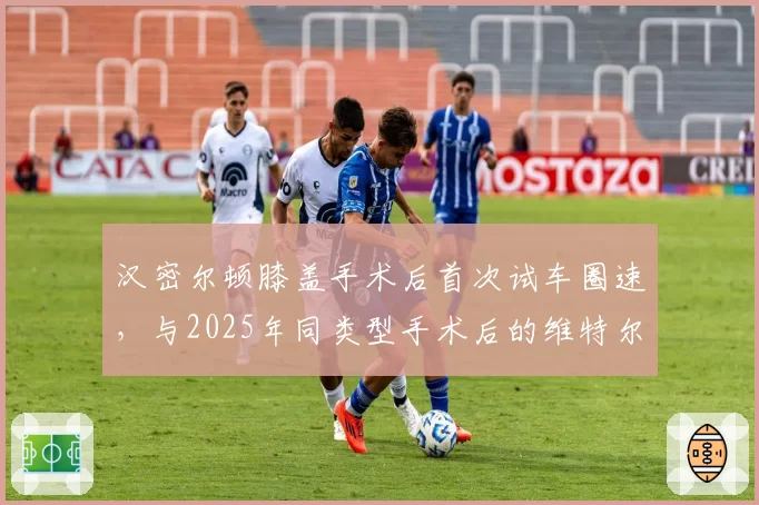 汉密尔顿膝盖手术后首次试车圈速，与2025年同类型手术后的维特尔数据对比