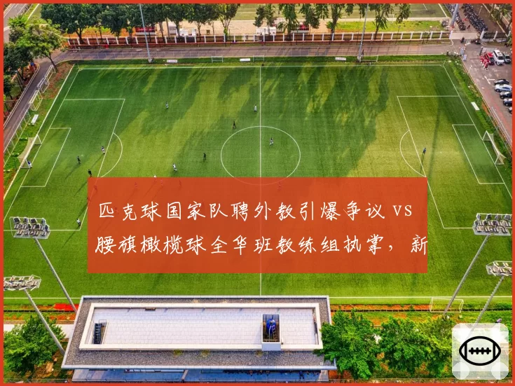 匹克球国家队聘外教引爆争议 vs 腰旗橄榄球全华班教练组执掌,新兴运动选帅土洋路线之争