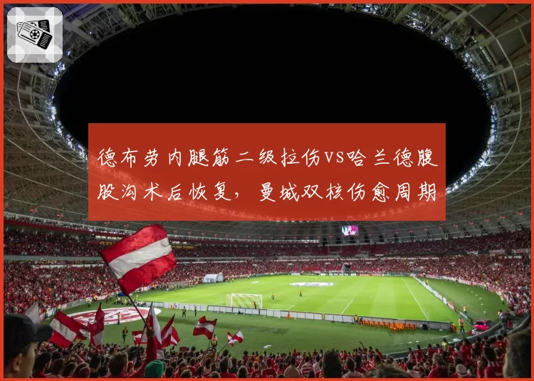 德布劳内腿筋二级拉伤vs哈兰德腹股沟术后恢复，曼城双核伤愈周期对比影响争冠走势