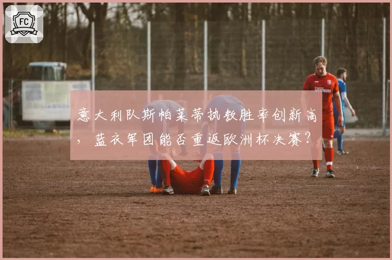 意大利队斯帕莱蒂执教胜率创新高,蓝衣军团能否重返欧洲杯决赛?