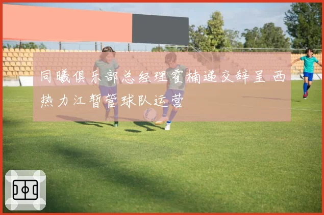 同曦俱乐部总经理霍楠递交辞呈 西热力江暂管球队运营