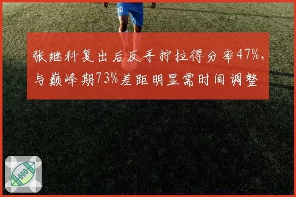 张继科复出后反手拧拉得分率47%,与巅峰期73%差距明显需时间调整