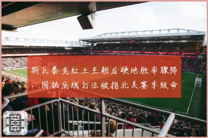 斯瓦泰克红土王朝后硬地胜率骤降,固执底线打法被指北美赛季致命伤