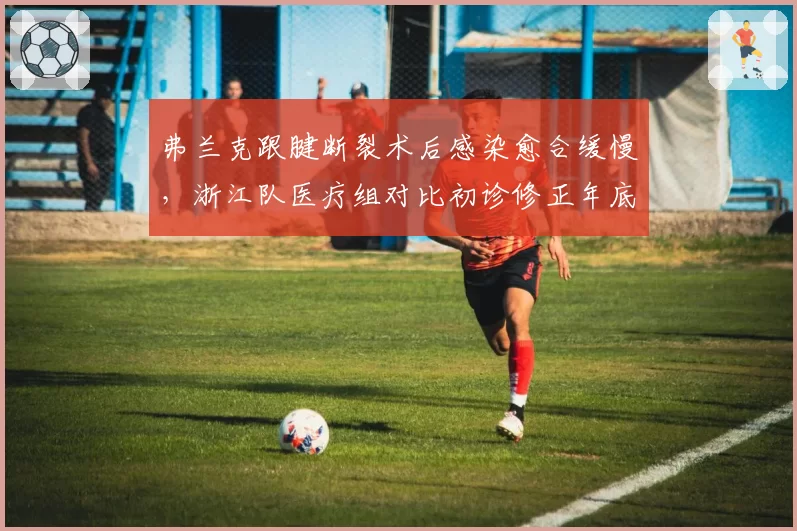 弗兰克跟腱断裂术后感染愈合缓慢，浙江队医疗组对比初诊修正年底回归