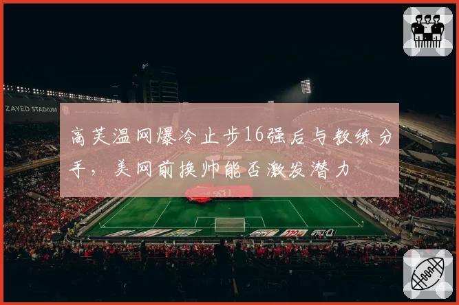 高芙温网爆冷止步16强后与教练分手,美网前换帅能否激发潜力