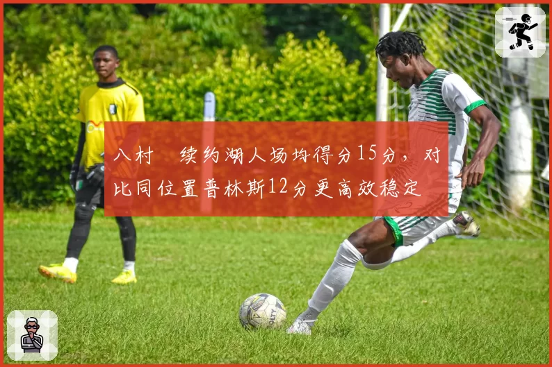 八村塁续约湖人场均得分15分，对比同位置普林斯12分更高效稳定