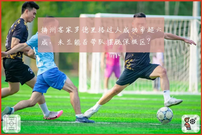 梅州客家罗德里格过人成功率超六成，米兰能否带队摆脱保级区？