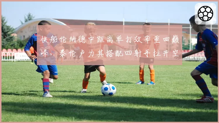 快船伦纳德中距离单打效率重回巅峰,泰伦卢为其搭配四射手拉开空间