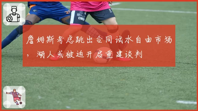 詹姆斯考虑跳出合同试水自由市场,湖人或被迫开启重建谈判
