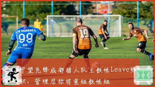 守望先锋成都猎人队主教练Leave降职，管理层称将重组教练组