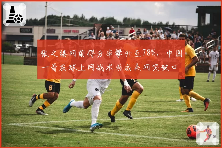 张之臻网前得分率攀升至78%，中国一哥发球上网战术或成美网突破口