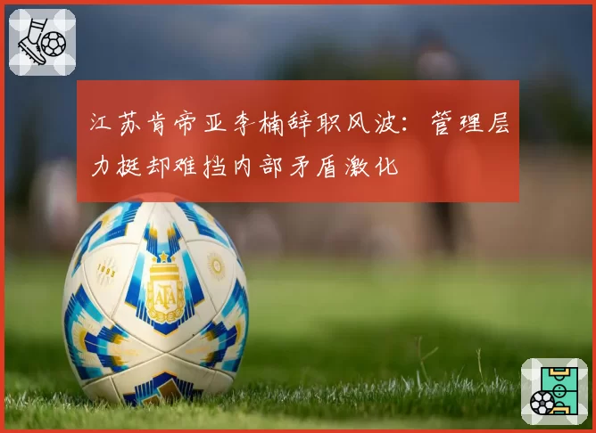 江苏肯帝亚李楠辞职风波：管理层力挺却难挡内部矛盾激化