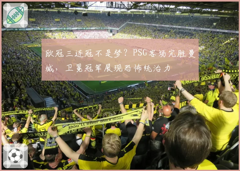 欧冠三连冠不是梦?PSG客场完胜曼城,卫冕冠军展现恐怖统治力