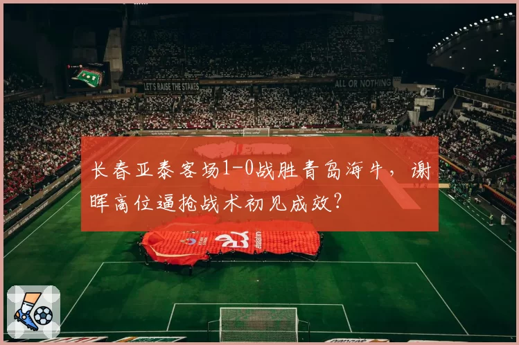 长春亚泰客场1-0战胜青岛海牛,谢晖高位逼抢战术初见成效?