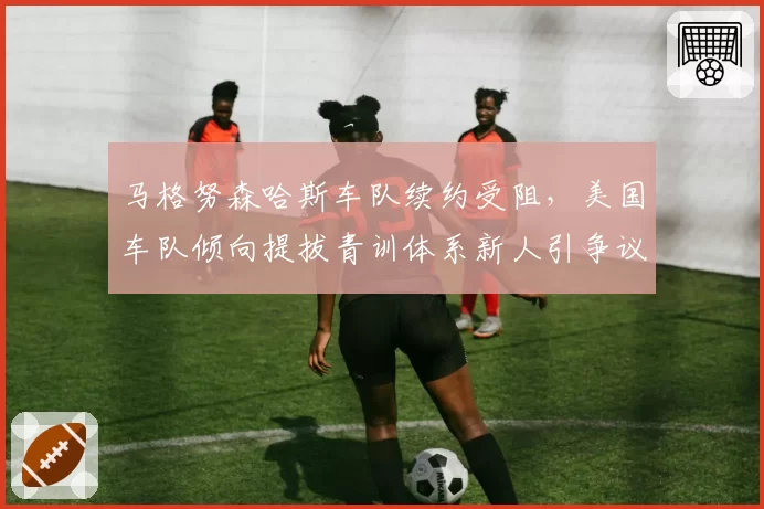 马格努森哈斯车队续约受阻，美国车队倾向提拔青训体系新人引争议