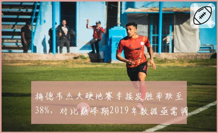 梅德韦杰夫硬地赛季接发胜率跌至38%，对比巅峰期2019年数据亟需调整