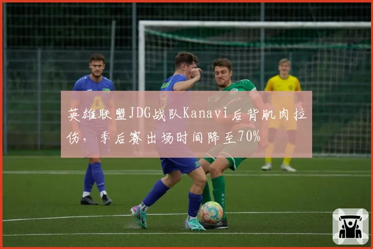 英雄联盟JDG战队Kanavi后背肌肉拉伤,季后赛出场时间降至70%