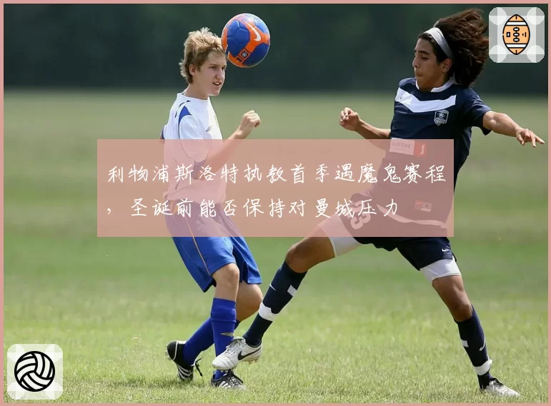 利物浦斯洛特执教首季遇魔鬼赛程,圣诞前能否保持对曼城压力
