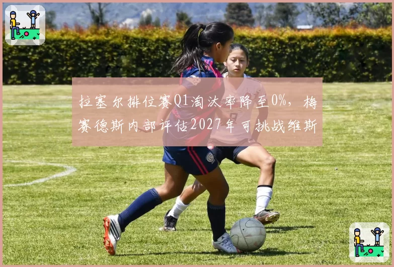 拉塞尔排位赛Q1淘汰率降至0%,梅赛德斯内部评估2027年可挑战维斯塔潘