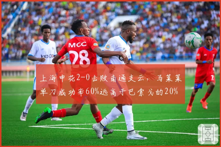 上海申花2-0击败南通支云，马莱莱单刀成功率60%远高于巴索戈的20%