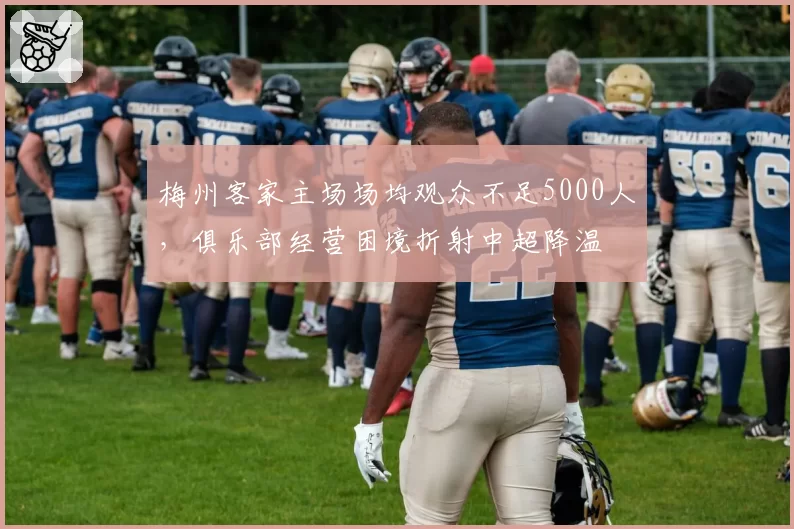 梅州客家主场场均观众不足5000人，俱乐部经营困境折射中超降温