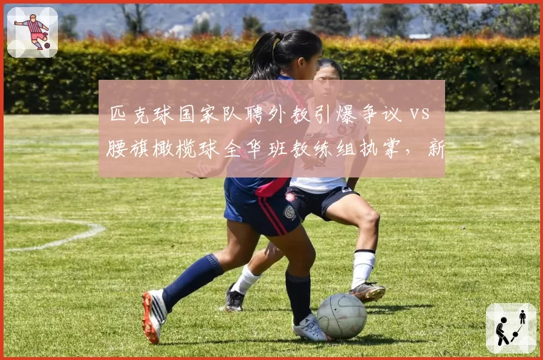 匹克球国家队聘外教引爆争议 vs 腰旗橄榄球全华班教练组执掌，新兴运动选帅土洋路线之争
