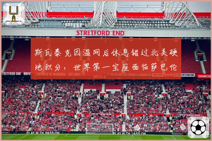 斯瓦泰克因温网后休息错过北美硬地积分，世界第一宝座面临萨巴伦卡冲击