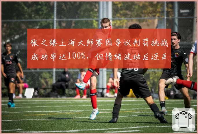 张之臻上海大师赛因争议判罚挑战成功率达100%，但情绪波动后连丢4局