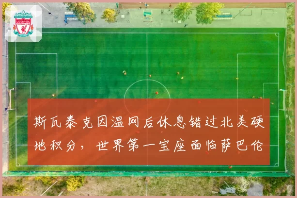 斯瓦泰克因温网后休息错过北美硬地积分，世界第一宝座面临萨巴伦卡冲击