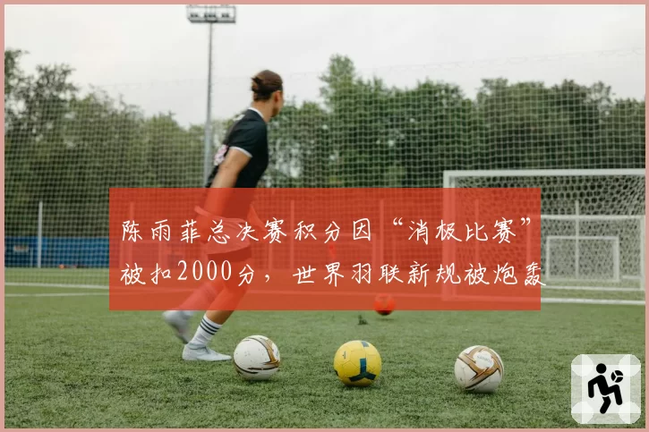 陈雨菲总决赛积分因“消极比赛”被扣2000分，世界羽联新规被炮轰针对国羽