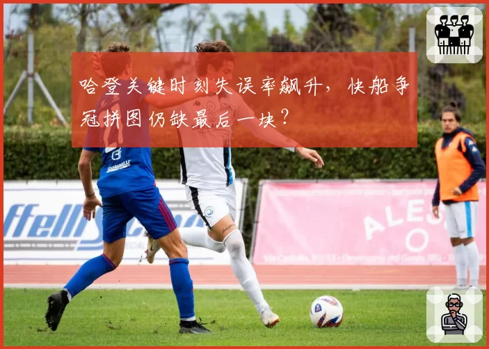 哈登关键时刻失误率飙升,快船争冠拼图仍缺最后一块?