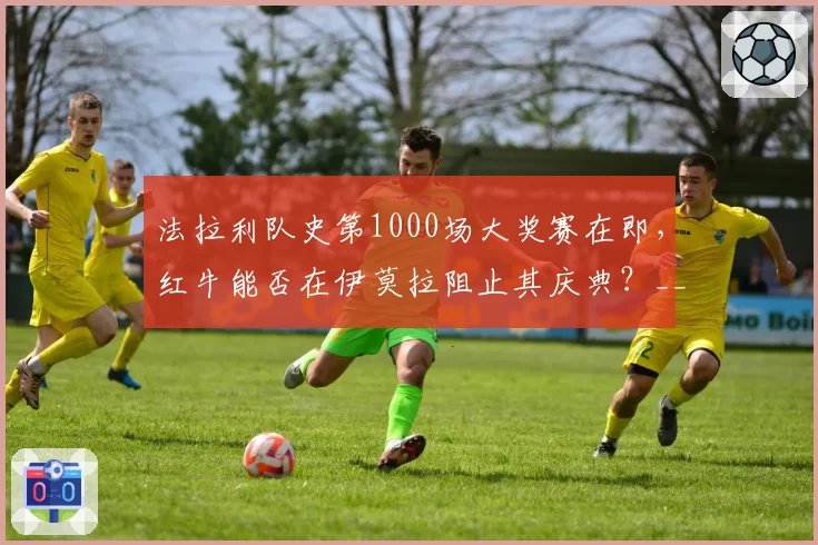 法拉利队史第1000场大奖赛在即，红牛能否在伊莫拉阻止其庆典？__br_