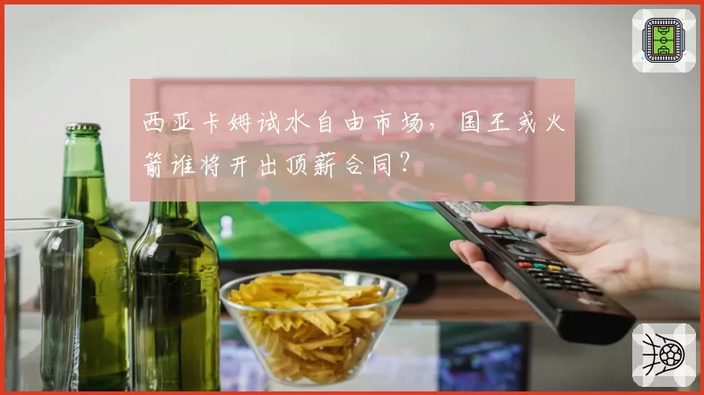 西亚卡姆试水自由市场,国王或火箭谁将开出顶薪合同?