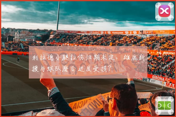 利拉德小腿拉伤归期未定，雄鹿新援与球队磨合进度受损？