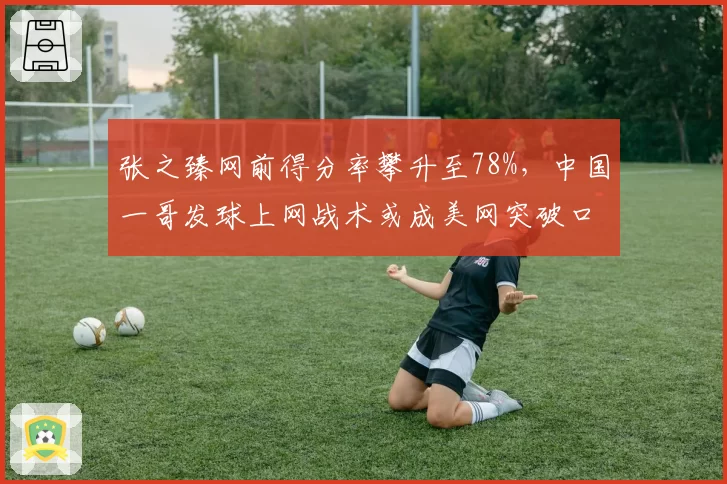 张之臻网前得分率攀升至78%，中国一哥发球上网战术或成美网突破口