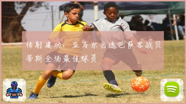 传射建功，亚马尔当选巴萨客战贝蒂斯全场最佳球员