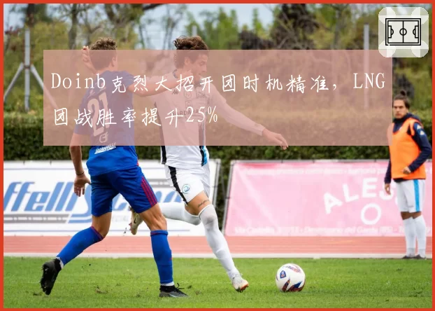 Doinb克烈大招开团时机精准，LNG团战胜率提升25%