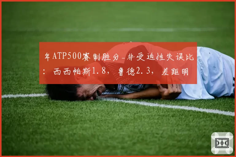年ATP500赛制胜分_非受迫性失误比：西西帕斯1.8，鲁德2.3，差距明显
